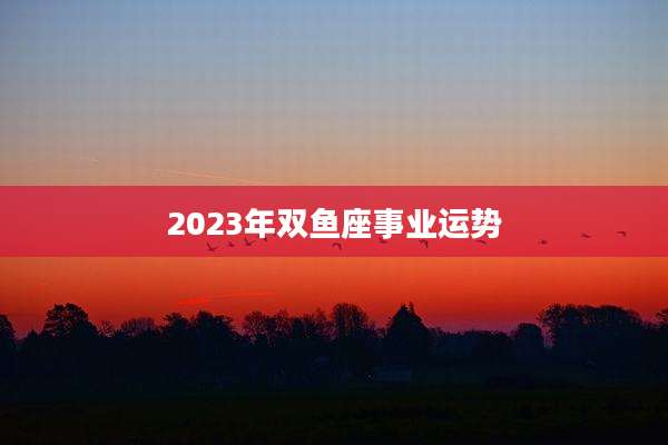 2023年双鱼座事业运势