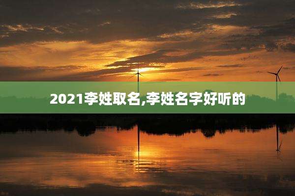 2021李姓取名,李姓名字好听的