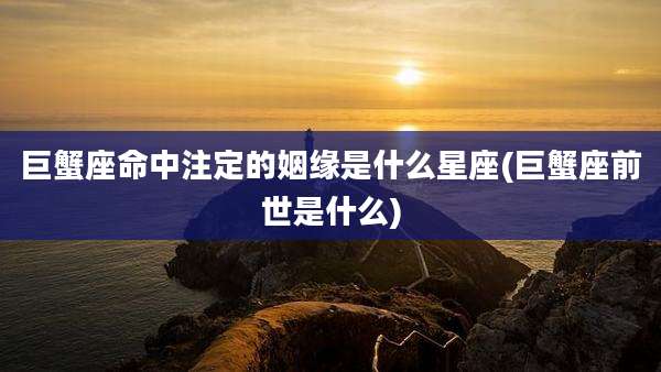 巨蟹座命中注定的姻缘是什么星座(巨蟹座前世是什么)