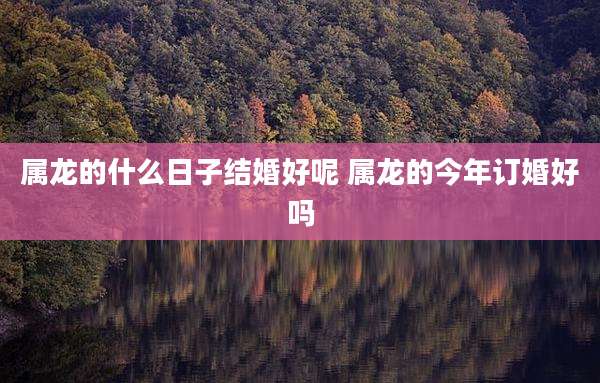 属龙的什么日子结婚好呢 属龙的今年订婚好吗