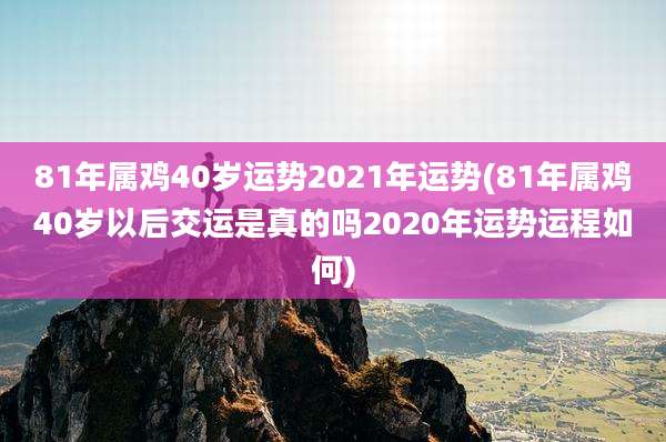 81年属鸡40岁运势2021年运势(81年属鸡40岁以后交运是真的吗2020年运势运程如何)