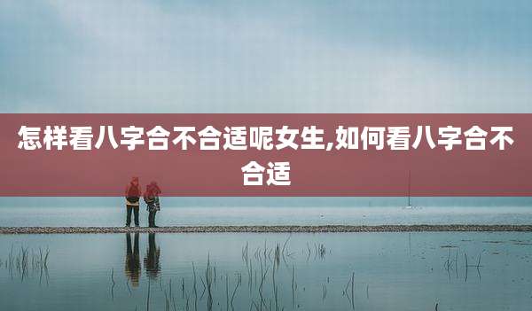 怎样看八字合不合适呢女生,如何看八字合不合适