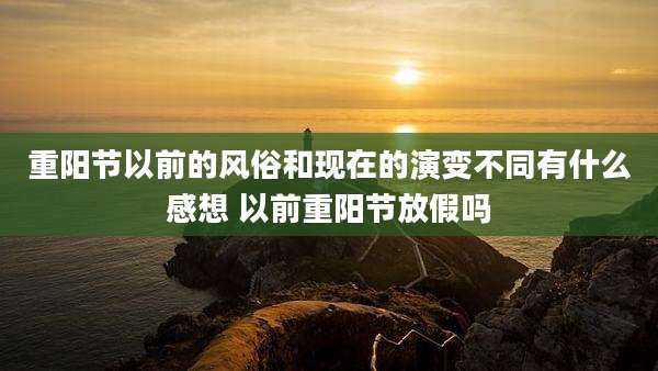重阳节以前的风俗和现在的演变不同有什么感想 以前重阳节放假吗
