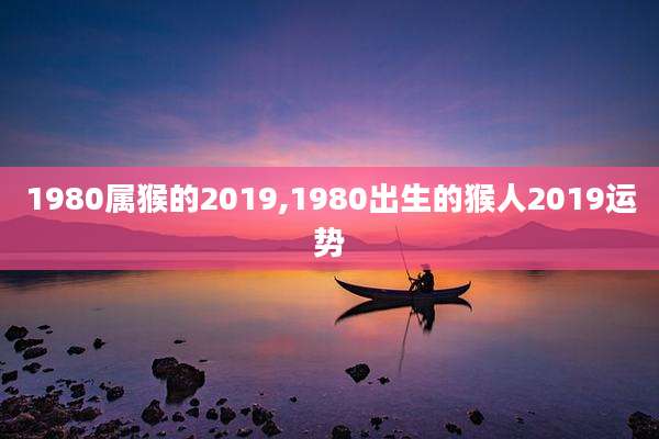 1980属猴的2019,1980出生的猴人2019运势