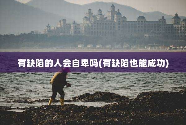 有缺陷的人会自卑吗(有缺陷也能成功)