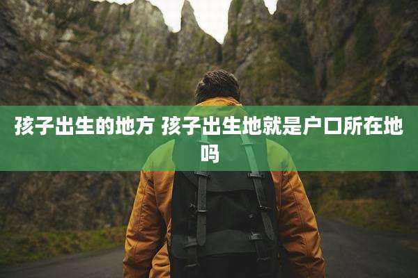 孩子出生的地方 孩子出生地就是户口所在地吗
