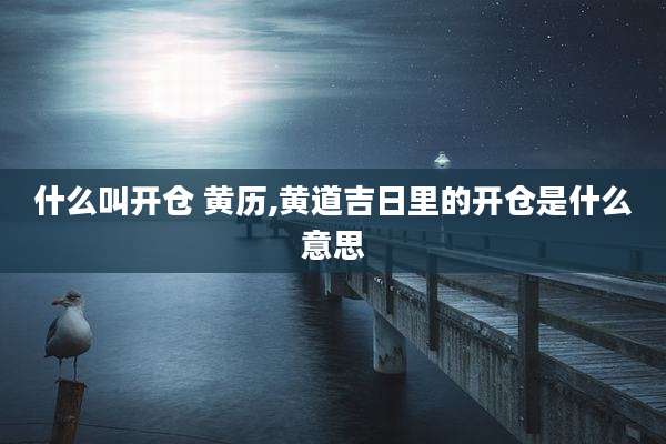 什么叫开仓 黄历,黄道吉日里的开仓是什么意思