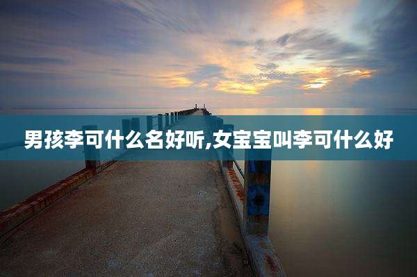 男孩李可什么名好听,女宝宝叫李可什么好