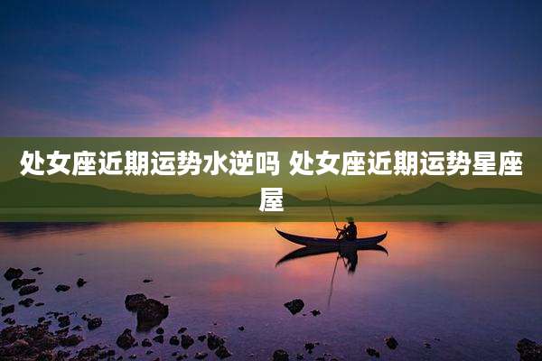 处女座近期运势水逆吗 处女座近期运势星座屋
