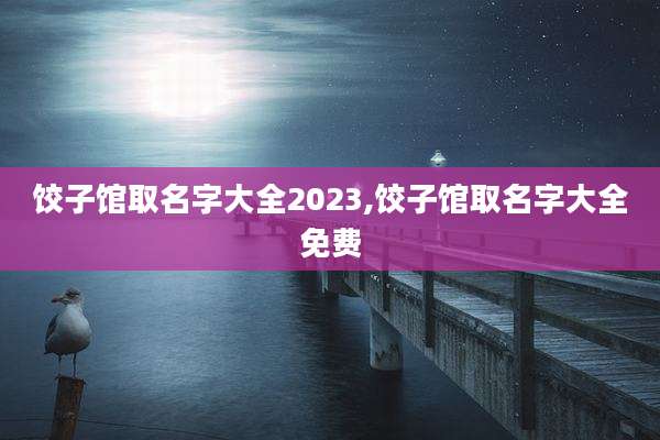 饺子馆取名字大全2023,饺子馆取名字大全免费