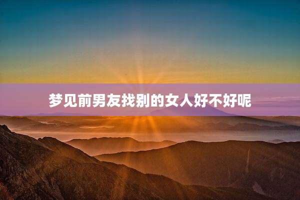 梦见前男友找别的女人好不好呢