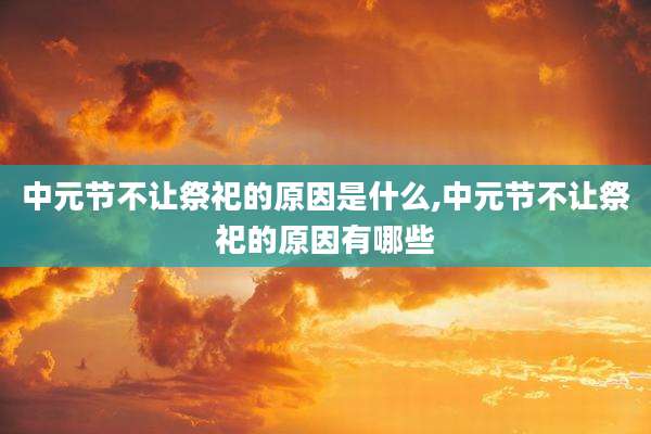 中元节不让祭祀的原因是什么,中元节不让祭祀的原因有哪些
