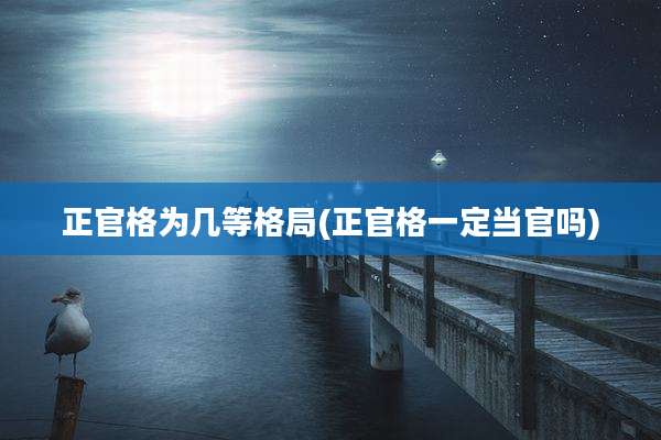 正官格为几等格局(正官格一定当官吗)