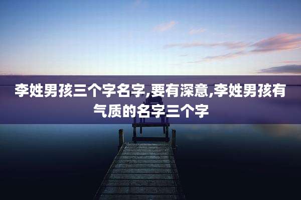 李姓男孩三个字名字,要有深意,李姓男孩有气质的名字三个字