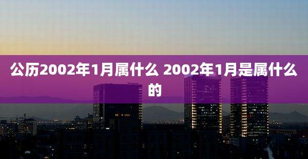 公历2002年1月属什么 2002年1月是属什么的