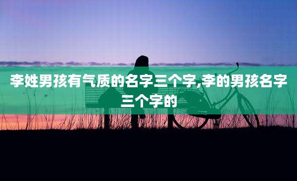 李姓男孩有气质的名字三个字,李的男孩名字三个字的