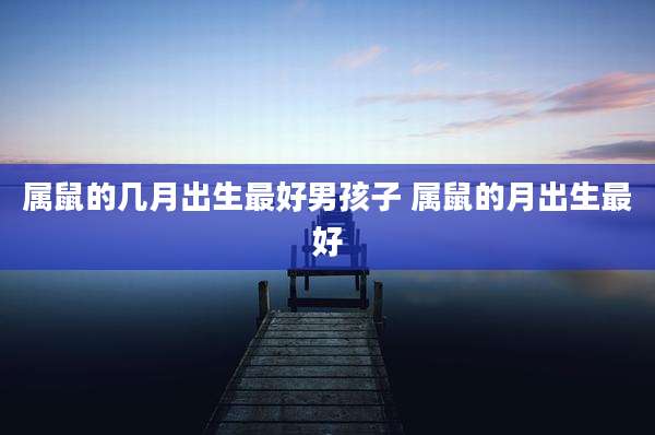 属鼠的几月出生最好男孩子 属鼠的月出生最好
