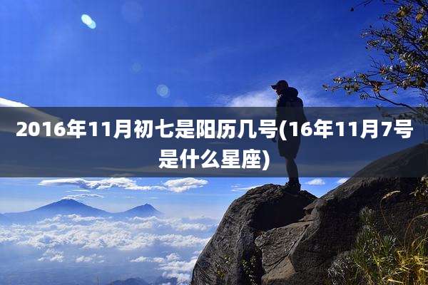 2016年11月初七是阳历几号(16年11月7号是什么星座)