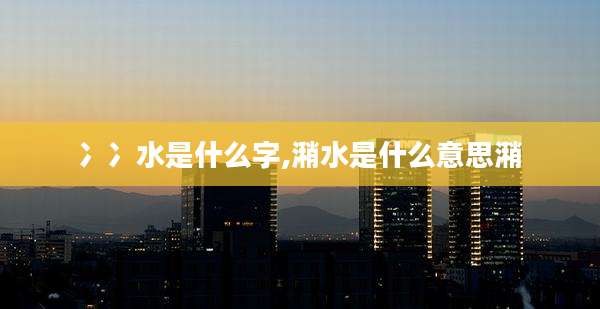 冫冫水是什么字,潲水是什么意思潲