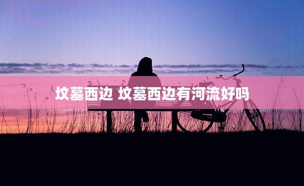 坟墓西边 坟墓西边有河流好吗