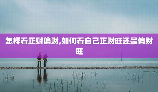 怎样看正财偏财,如何看自己正财旺还是偏财旺