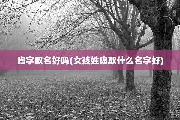 陶字取名好吗(女孩姓陶取什么名字好)
