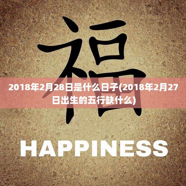 2018年2月28日是什么日子(2018年2月27日出生的五行缺什么)
