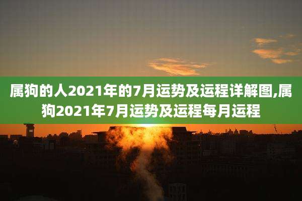 属狗的人2021年的7月运势及运程详解图,属狗2021年7月运势及运程每月运程