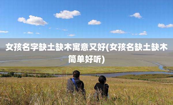 女孩名字缺土缺木寓意又好(女孩名缺土缺木简单好听)