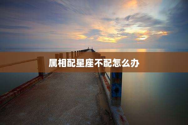 属相配星座不配怎么办