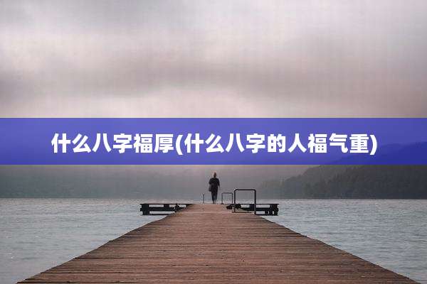 什么八字福厚(什么八字的人福气重)