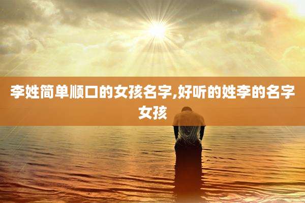 李姓简单顺口的女孩名字,好听的姓李的名字女孩