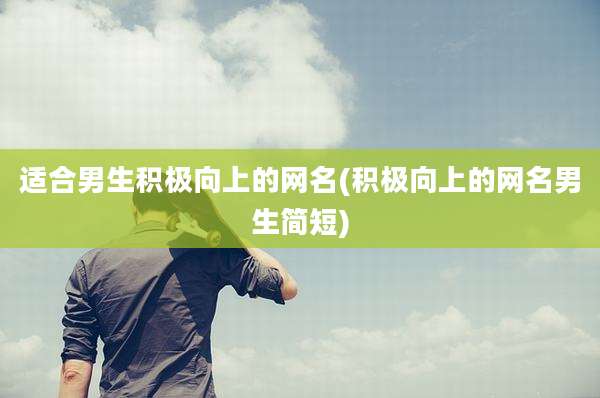 适合男生积极向上的网名(积极向上的网名男生简短)