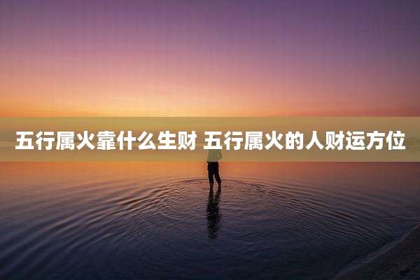 五行属火靠什么生财 五行属火的人财运方位