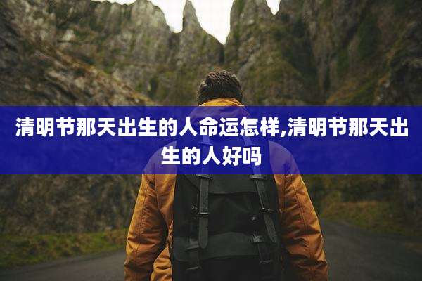 清明节那天出生的人命运怎样,清明节那天出生的人好吗