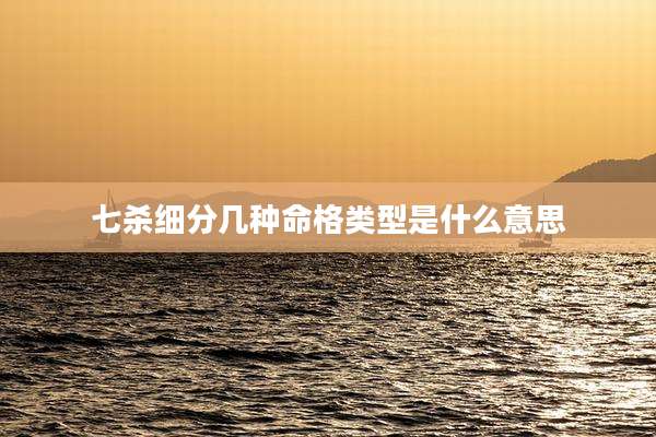 七杀细分几种命格类型是什么意思