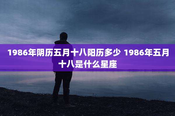 1986年阴历五月十八阳历多少 1986年五月十八是什么星座