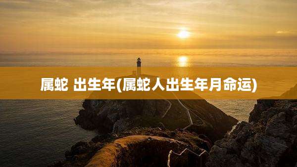 属蛇 出生年(属蛇人出生年月命运)