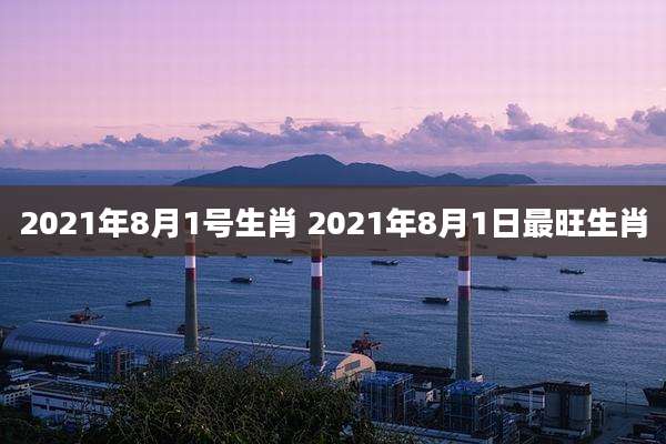 2021年8月1号生肖 2021年8月1日最旺生肖