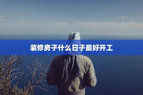 装修房子什么日子最好开工
