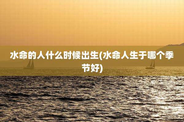 水命的人什么时候出生(水命人生于哪个季节好)