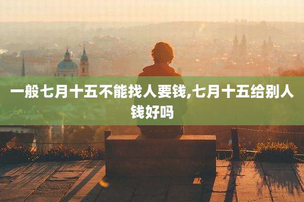 一般七月十五不能找人要钱,七月十五给别人钱好吗