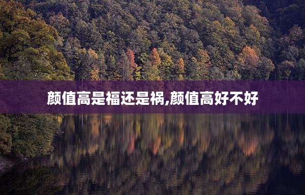 颜值高是福还是祸,颜值高好不好