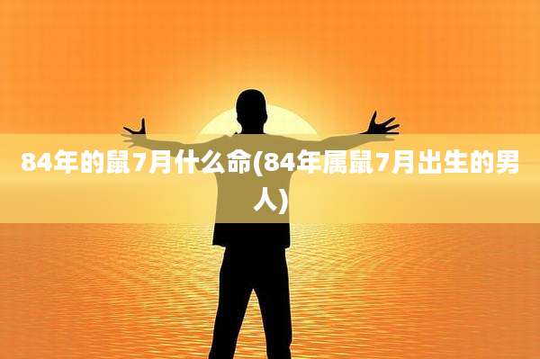 84年的鼠7月什么命(84年属鼠7月出生的男人)