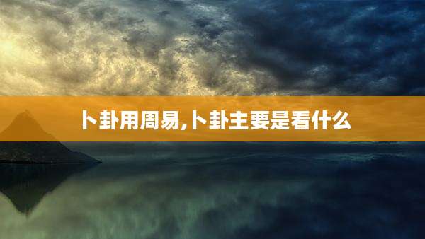 卜卦用周易,卜卦主要是看什么