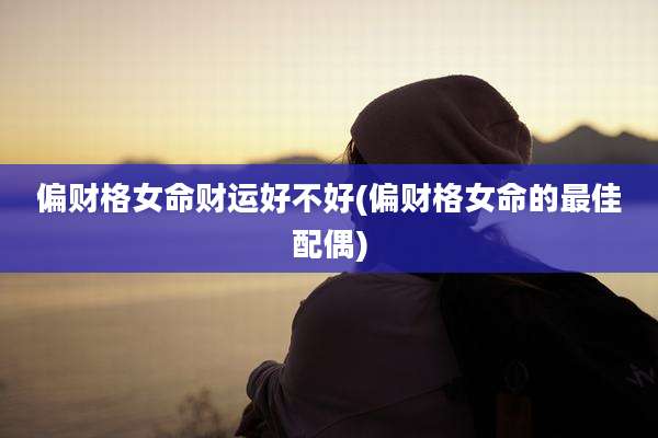 偏财格女命财运好不好(偏财格女命的最佳配偶)