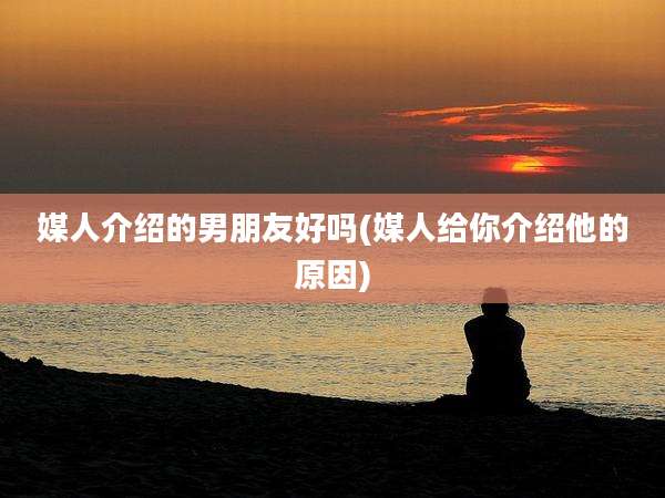 媒人介绍的男朋友好吗(媒人给你介绍他的原因)