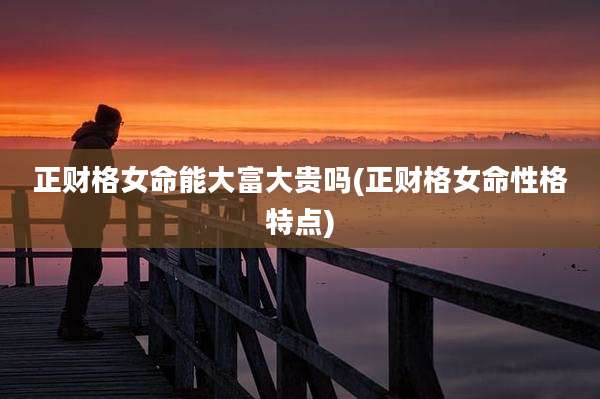 正财格女命能大富大贵吗(正财格女命性格特点)