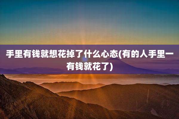 手里有钱就想花掉了什么心态(有的人手里一有钱就花了)