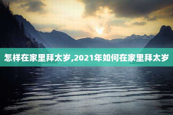 怎样在家里拜太岁,2021年如何在家里拜太岁